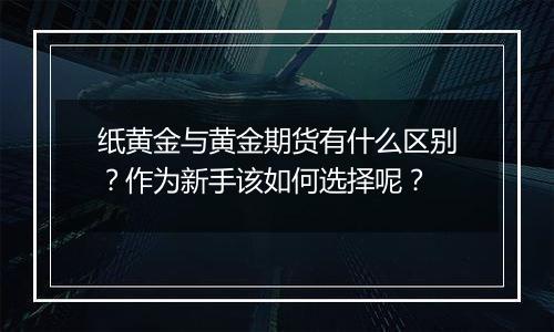 纸黄金与黄金期货有什么区别？作为新手该如何选择呢？