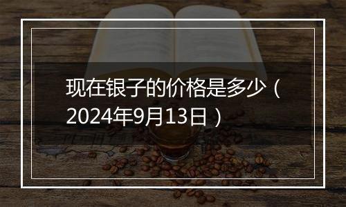 现在银子的价格是多少（2024年9月13日）