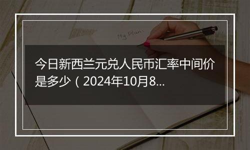 今日新西兰元兑人民币汇率中间价是多少（2024年10月8日）