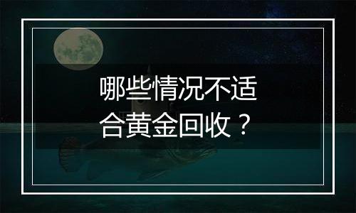 哪些情况不适合黄金回收？