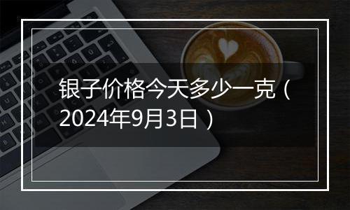 银子价格今天多少一克（2024年9月3日）