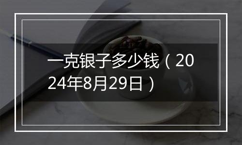 一克银子多少钱（2024年8月29日）