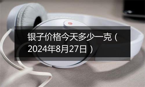 银子价格今天多少一克（2024年8月27日）