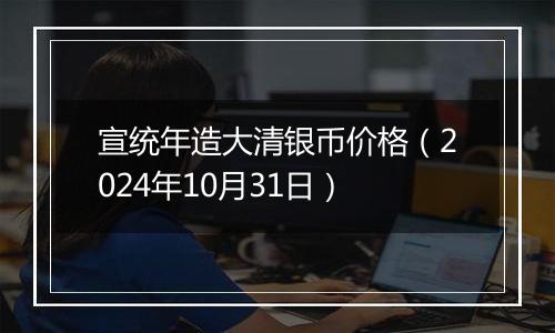 宣统年造大清银币价格（2024年10月31日）