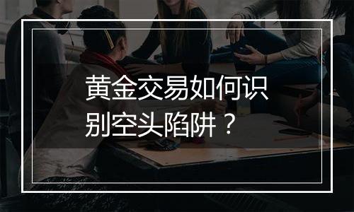 黄金交易如何识别空头陷阱？