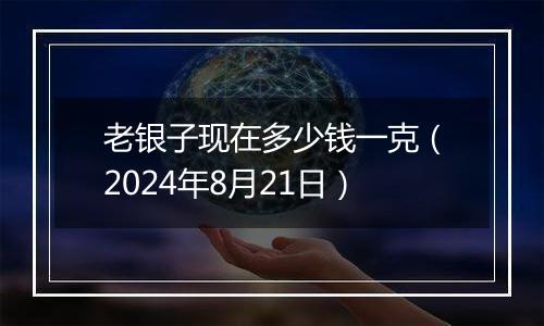 老银子现在多少钱一克（2024年8月21日）