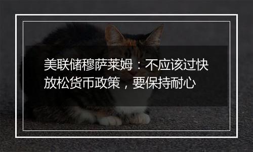 美联储穆萨莱姆：不应该过快放松货币政策，要保持耐心