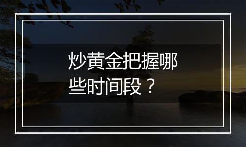 炒黄金把握哪些时间段？