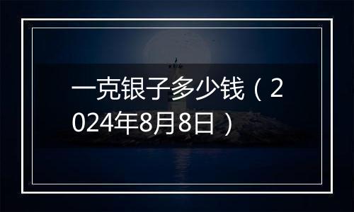 一克银子多少钱（2024年8月8日）