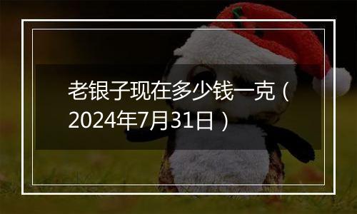 老银子现在多少钱一克（2024年7月31日）