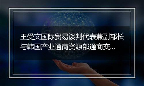 王受文国际贸易谈判代表兼副部长与韩国产业通商资源部通商交涉本部长郑仁教举行会谈