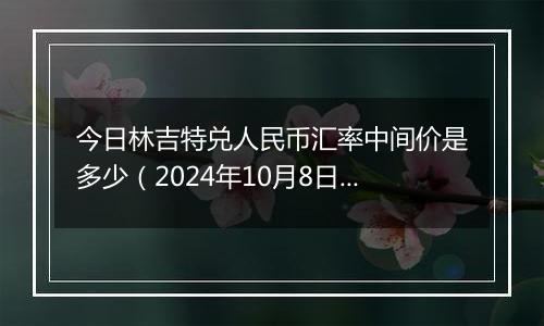 今日林吉特兑人民币汇率中间价是多少（2024年10月8日）