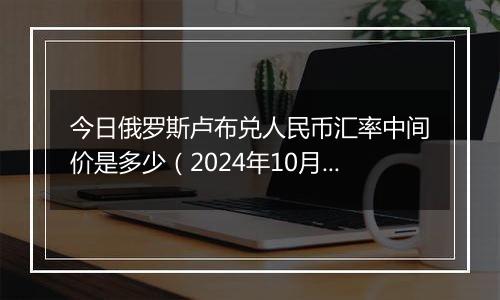 今日俄罗斯卢布兑人民币汇率中间价是多少（2024年10月8日）