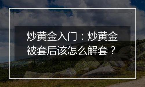 炒黄金入门：炒黄金被套后该怎么解套？