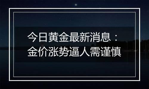 今日黄金最新消息：金价涨势逼人需谨慎