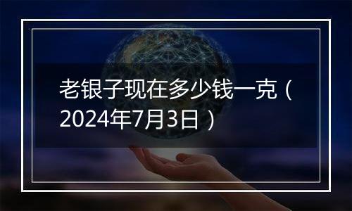 老银子现在多少钱一克（2024年7月3日）