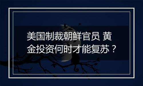 美国制裁朝鲜官员 黄金投资何时才能复苏？