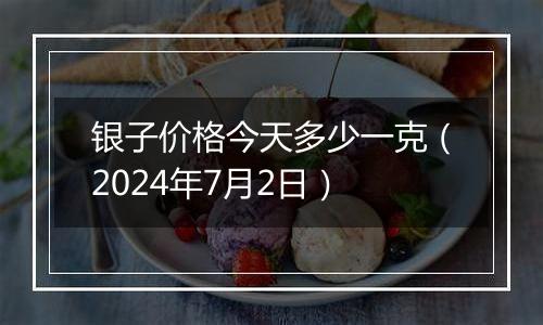 银子价格今天多少一克（2024年7月2日）