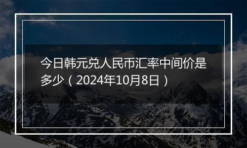 今日韩元兑人民币汇率中间价是多少（2024年10月8日）