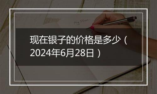 现在银子的价格是多少（2024年6月28日）