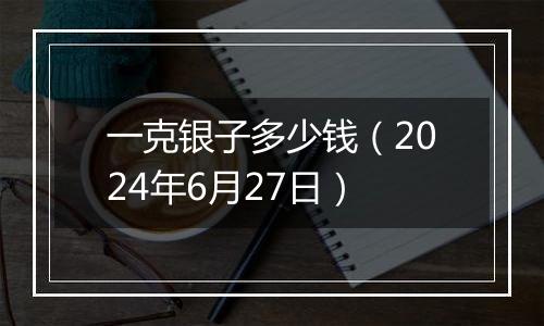 一克银子多少钱（2024年6月27日）