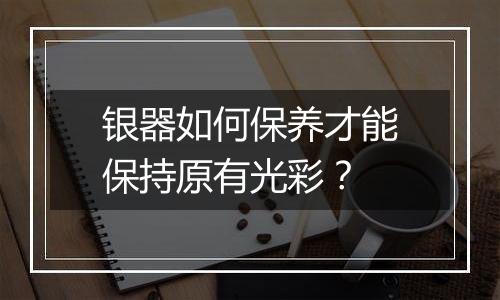 银器如何保养才能保持原有光彩？