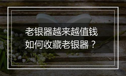 老银器越来越值钱 如何收藏老银器？