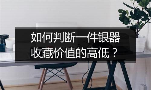 如何判断一件银器收藏价值的高低？