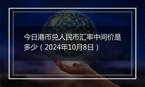 今日港币兑人民币汇率中间价是多少（2024年10月8日）