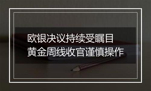 欧银决议持续受瞩目 黄金周线收官谨慎操作