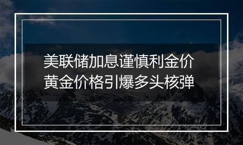 美联储加息谨慎利金价 黄金价格引爆多头核弹