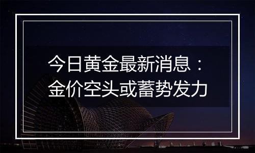 今日黄金最新消息：金价空头或蓄势发力