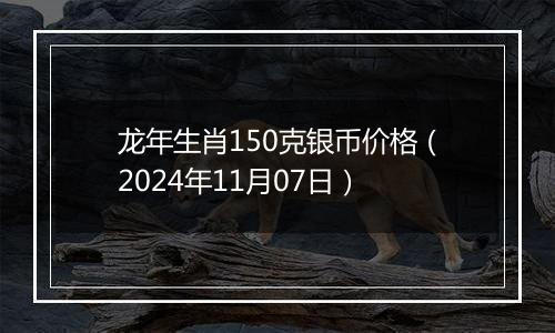 龙年生肖150克银币价格（2024年11月07日）