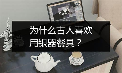 为什么古人喜欢用银器餐具？