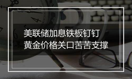 美联储加息铁板钉钉 黄金价格关口苦苦支撑