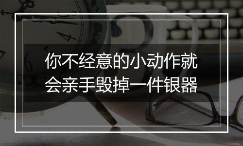 你不经意的小动作就会亲手毁掉一件银器