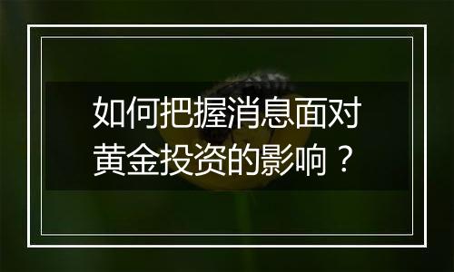 如何把握消息面对黄金投资的影响？