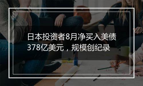 日本投资者8月净买入美债378亿美元，规模创纪录