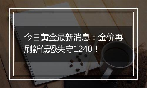 今日黄金最新消息：金价再刷新低恐失守1240！