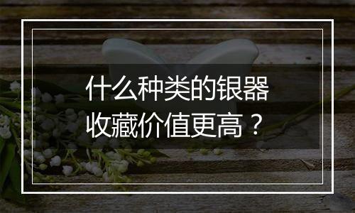 什么种类的银器收藏价值更高？