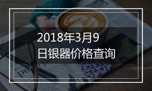 2018年3月9日银器价格查询