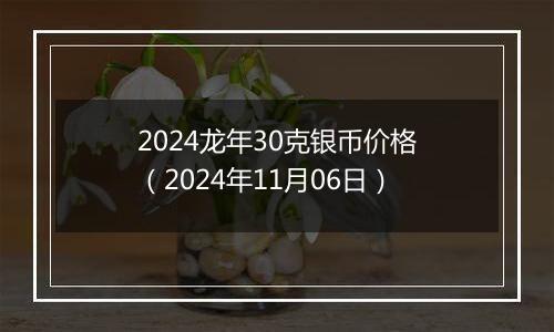 2024龙年30克银币价格（2024年11月06日）