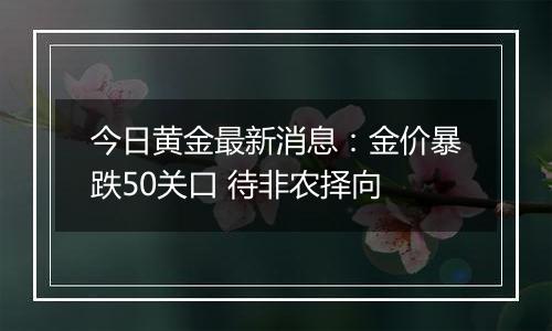 今日黄金最新消息：金价暴跌50关口 待非农择向