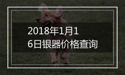 2018年1月16日银器价格查询