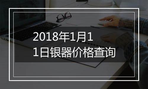 2018年1月11日银器价格查询