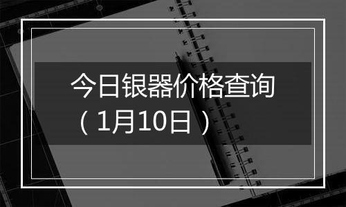 今日银器价格查询（1月10日）