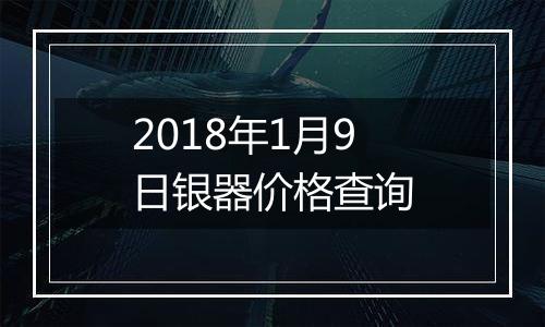 2018年1月9日银器价格查询