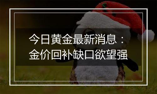 今日黄金最新消息：金价回补缺口欲望强