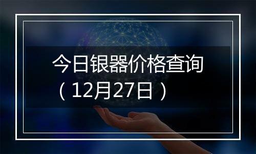 今日银器价格查询（12月27日）