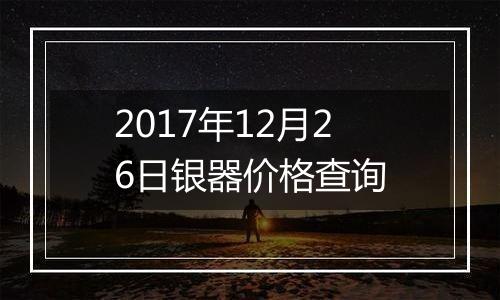 2017年12月26日银器价格查询